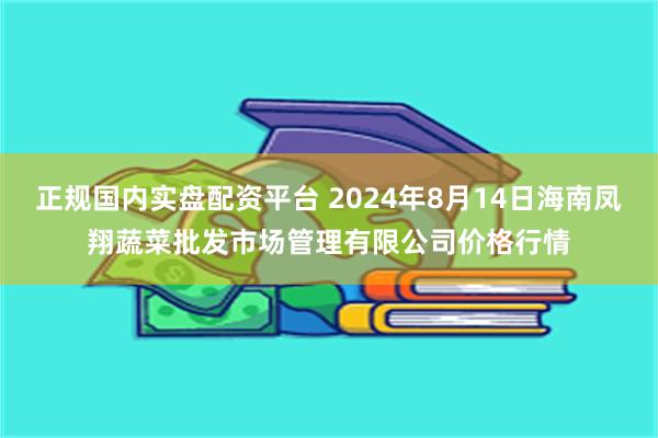 正规国内实盘配资平台 2024年8月14日海南凤翔蔬菜批发市场管理有限公司价格行情