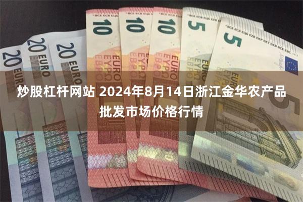 炒股杠杆网站 2024年8月14日浙江金华农产品批发市场价格行情