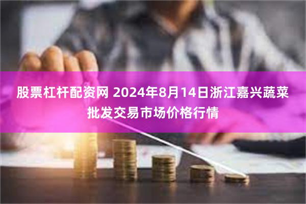 股票杠杆配资网 2024年8月14日浙江嘉兴蔬菜批发交易市场价格行情