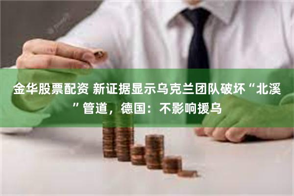 金华股票配资 新证据显示乌克兰团队破坏“北溪”管道，德国：不影响援乌