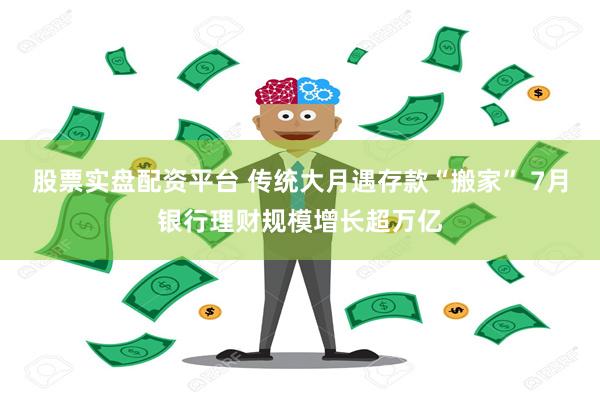 股票实盘配资平台 传统大月遇存款“搬家” 7月银行理财规模增长超万亿