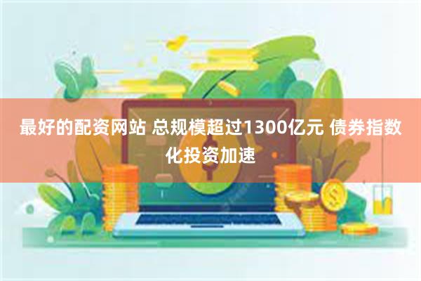 最好的配资网站 总规模超过1300亿元 债券指数化投资加速