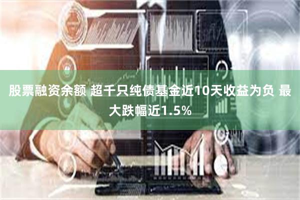 股票融资余额 超千只纯债基金近10天收益为负 最大跌幅近1.5%