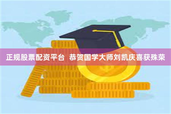 正规股票配资平台  恭贺国学大师刘凯庆喜获殊荣