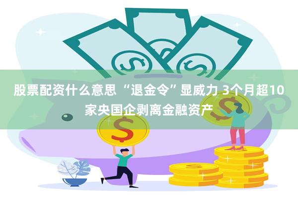 股票配资什么意思 “退金令”显威力 3个月超10家央国企剥离金融资产