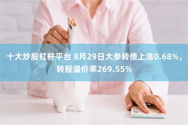 十大炒股杠杆平台 8月29日大参转债上涨0.68%，转股溢价率269.55%