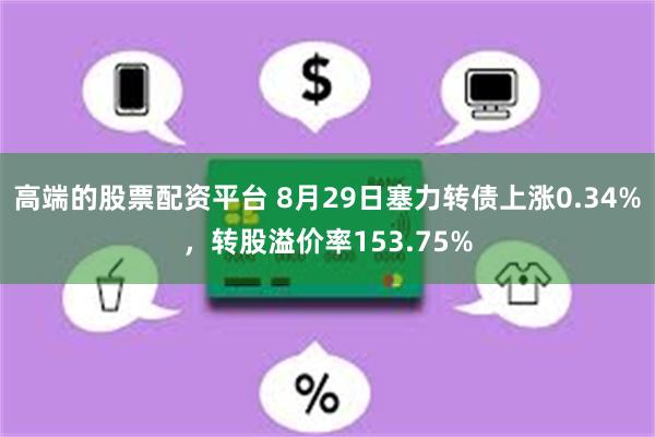 高端的股票配资平台 8月29日塞力转债上涨0.34%，转股溢价率153.75%