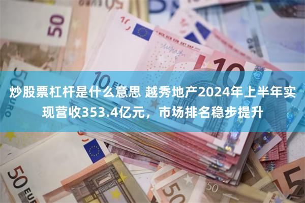 炒股票杠杆是什么意思 越秀地产2024年上半年实现营收353.4亿元，市场排名稳步提升