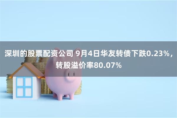 深圳的股票配资公司 9月4日华友转债下跌0.23%，转股溢价率80.07%