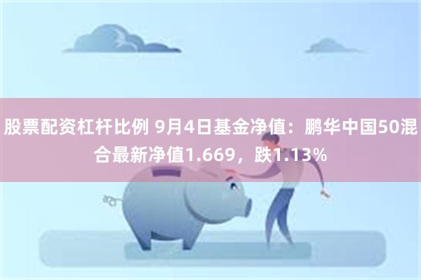 股票配资杠杆比例 9月4日基金净值：鹏华中国50混合最新净值1.669，跌1.13%