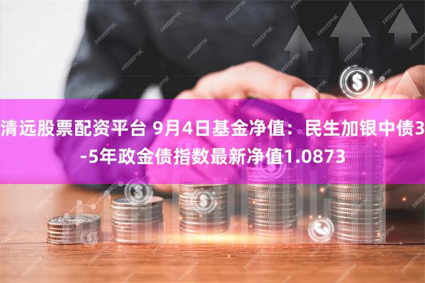 清远股票配资平台 9月4日基金净值：民生加银中债3-5年政金债指数最新净值1.0873