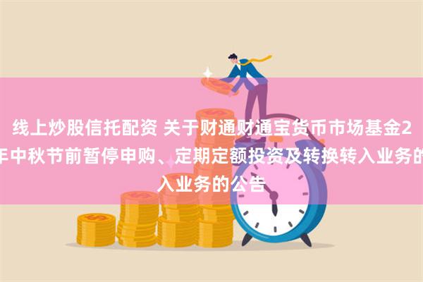 线上炒股信托配资 关于财通财通宝货币市场基金2024年中秋节前暂停申购、定期定额投资及转换转入业务的公告