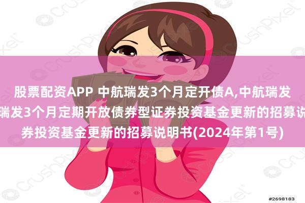 股票配资APP 中航瑞发3个月定开债A,中航瑞发3个月定开债C: 中航瑞发3个月定期开放债券型证券投资基金更新的招募说明书(2024年第1号)