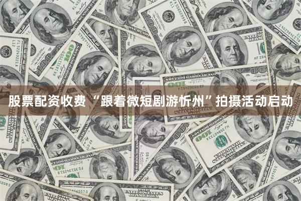 股票配资收费 “跟着微短剧游忻州”拍摄活动启动