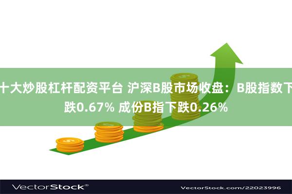 十大炒股杠杆配资平台 沪深B股市场收盘：B股指数下跌0.67% 成份B指下跌0.26%