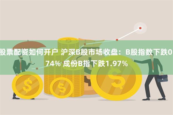 股票配资如何开户 沪深B股市场收盘：B股指数下跌0.74% 成份B指下跌1.97%