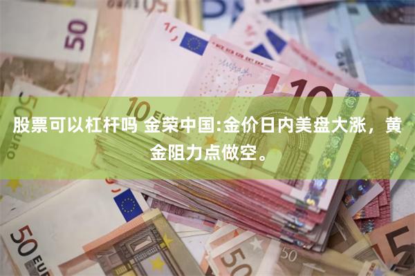 股票可以杠杆吗 金荣中国:金价日内美盘大涨，黄金阻力点做空。