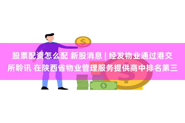 股票配资怎么配 新股消息 | 经发物业通过港交所聆讯 在陕西省物业管理服务提供商中排名第三