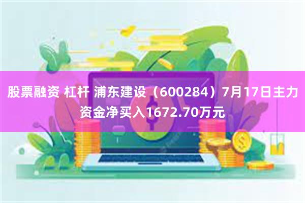 股票融资 杠杆 浦东建设（600284）7月17日主力资金净买入1672.70万元