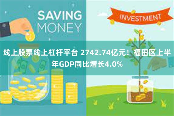 线上股票线上杠杆平台 2742.74亿元！福田区上半年GDP同比增长4.0%