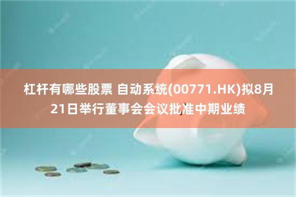 杠杆有哪些股票 自动系统(00771.HK)拟8月21日举行董事会会议批准中期业绩