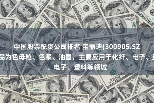 中国股票配资公司排名 宝丽迪(300905.SZ)：主要产品为色母粒、色浆、油墨，主要应用于化纤、电子、塑料等领域