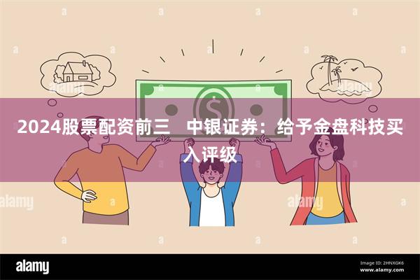 2024股票配资前三   中银证券：给予金盘科技买入评级