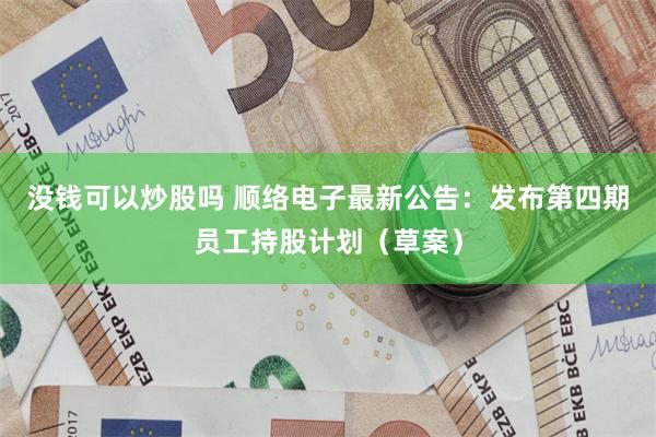 没钱可以炒股吗 顺络电子最新公告：发布第四期员工持股计划（草案）