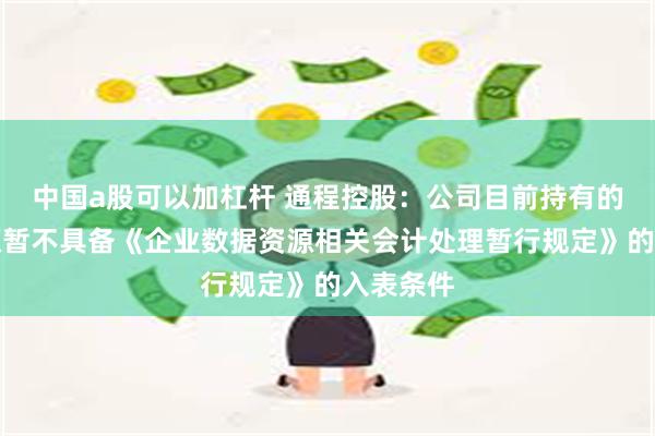 中国a股可以加杠杆 通程控股：公司目前持有的数据资源暂不具备《企业数据资源相关会计处理暂行规定》的入表条件