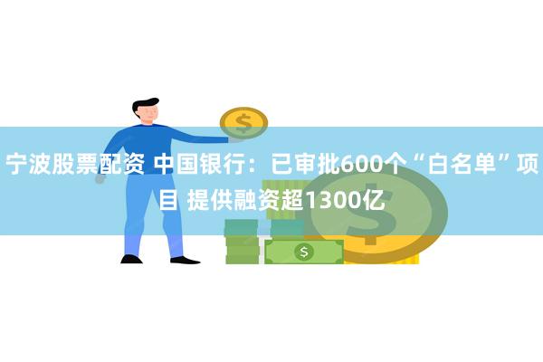 宁波股票配资 中国银行：已审批600个“白名单”项目 提供融资超1300亿