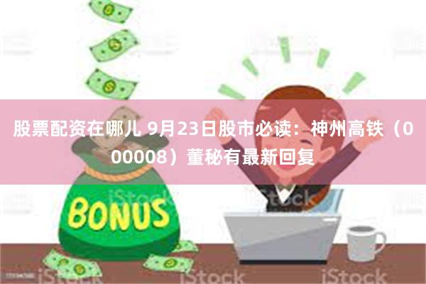 股票配资在哪儿 9月23日股市必读：神州高铁（000008）董秘有最新回复