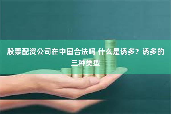 股票配资公司在中国合法吗 什么是诱多？诱多的三种类型