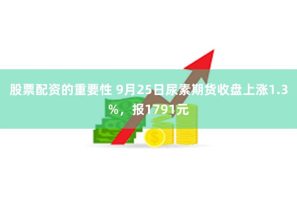 股票配资的重要性 9月25日尿素期货收盘上涨1.3%，报1791元