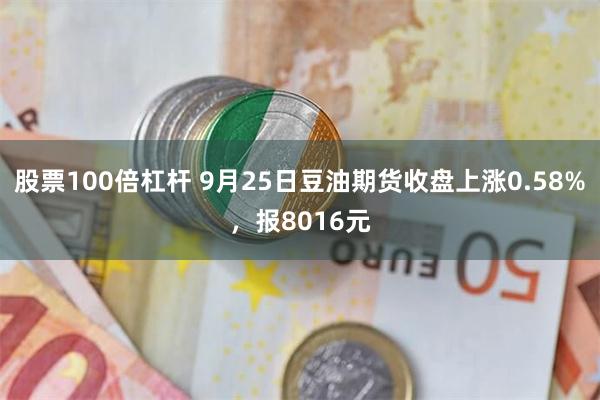 股票100倍杠杆 9月25日豆油期货收盘上涨0.58%，报8016元