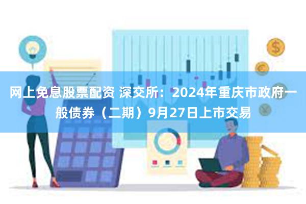 网上免息股票配资 深交所：2024年重庆市政府一般债券（二期）9月27日上市交易