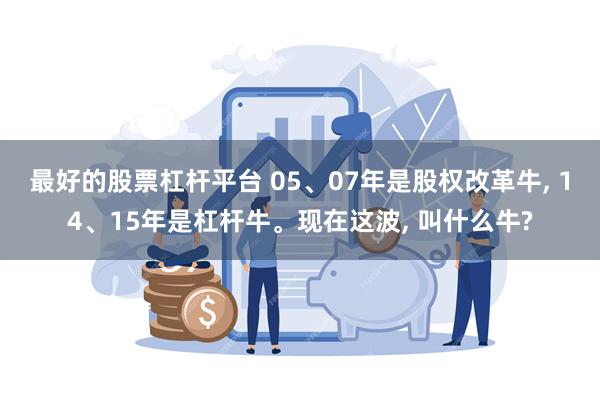 最好的股票杠杆平台 05、07年是股权改革牛, 14、15年是杠杆牛。现在这波, 叫什么牛?