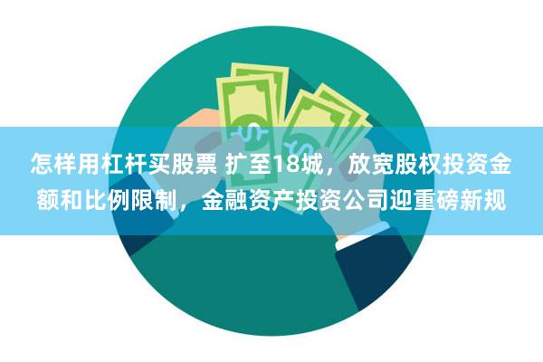 怎样用杠杆买股票 扩至18城，放宽股权投资金额和比例限制，金融资产投资公司迎重磅新规