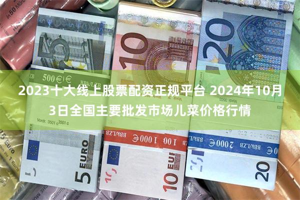 2023十大线上股票配资正规平台 2024年10月3日全国主要批发市场儿菜价格行情