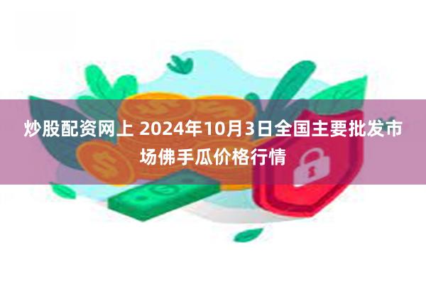 炒股配资网上 2024年10月3日全国主要批发市场佛手瓜价格行情