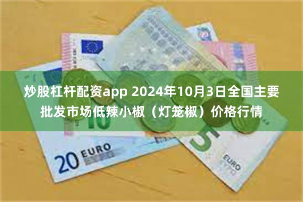 炒股杠杆配资app 2024年10月3日全国主要批发市场低辣小椒（灯笼椒）价格行情