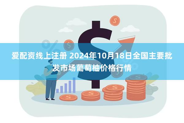 爱配资线上注册 2024年10月18日全国主要批发市场葡萄柚价格行情