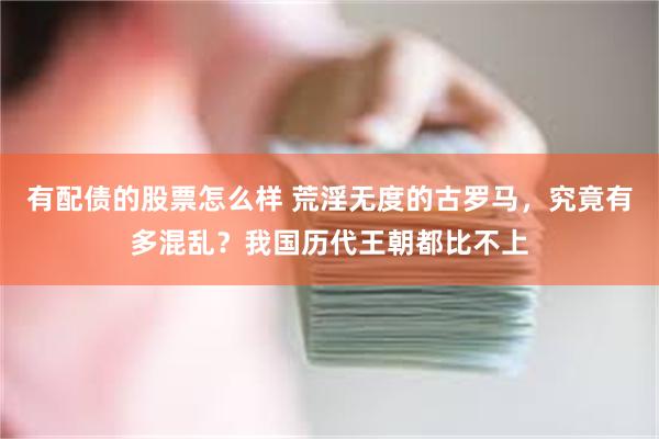 有配债的股票怎么样 荒淫无度的古罗马，究竟有多混乱？我国历代王朝都比不上