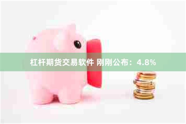 杠杆期货交易软件 刚刚公布：4.8%