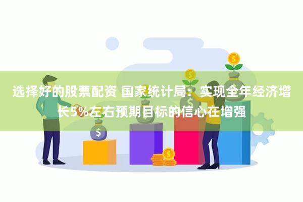 选择好的股票配资 国家统计局：实现全年经济增长5%左右预期目标的信心在增强