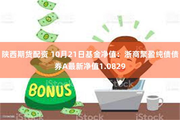 陕西期货配资 10月21日基金净值：浙商聚盈纯债债券A最新净值1.0829