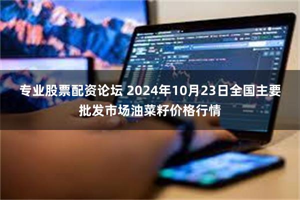 专业股票配资论坛 2024年10月23日全国主要批发市场油菜籽价格行情