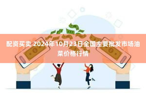 配资买卖 2024年10月23日全国主要批发市场油菜价格行情