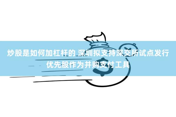 炒股是如何加杠杆的 深圳拟支持深交所试点发行优先股作为并购支付工具