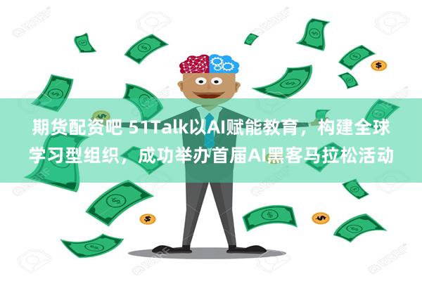 期货配资吧 51Talk以AI赋能教育，构建全球学习型组织，成功举办首届AI黑客马拉松活动