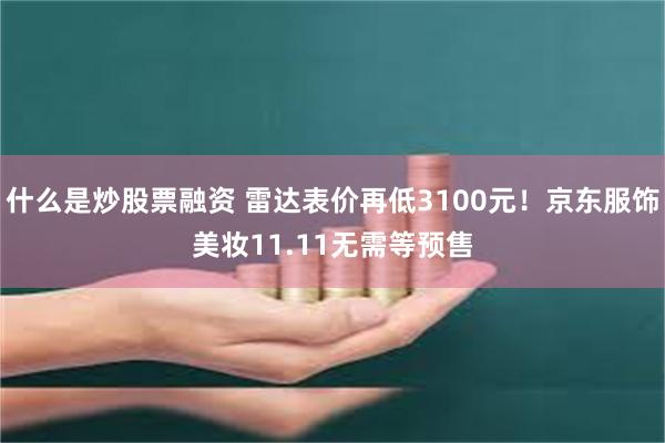 什么是炒股票融资 雷达表价再低3100元！京东服饰美妆11.11无需等预售